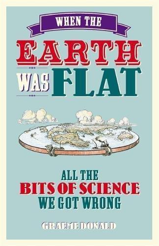 Graeme Donald: When the Earth Was Flat: All the Bits of Science We Got Wrong (2012)