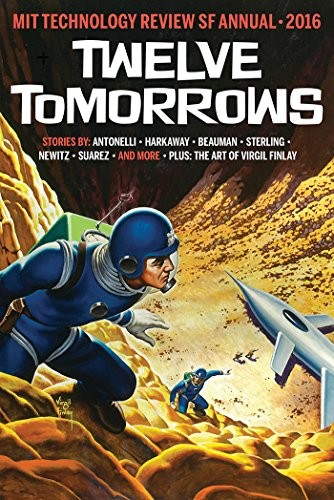Charles Stross, Nick Harkaway, Daniel Suarez, Annalee Newitz, Bruce Sterling, Ilona Gaynor, Pepe Rojo, Ned Beauman, John Kessle, Jo L. Walton: Twelve Tomorrows: Visionary stories of the near future inspired by today's technologies (all new 2016 edition) (2015, MIT Technology Review)