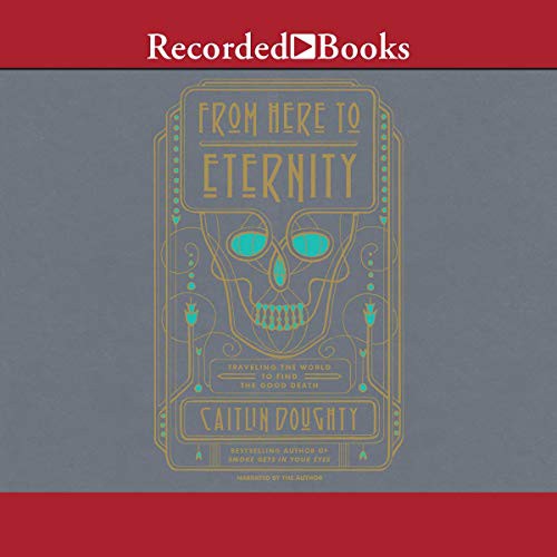 Caitlin Doughty: From Here to Eternity (2017, Recorded Books, Inc. and Blackstone Publishing)