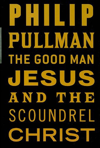 Philip Pullman: The Good Man Jesus and the Scoundrel Christ (Hardcover, 2010, Canongate U.S.)