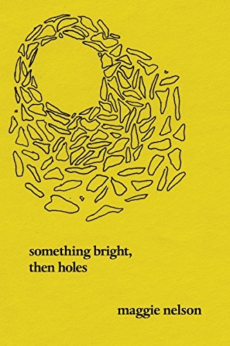 Maggie Nelson: Something Bright, Then Holes (2018, Soft Skull Press)