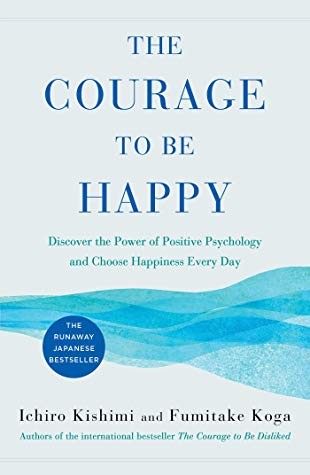 Ichiro Kishimi, Fumitake Koga: The Courage to Be Happy: Discover the Power of Positive Psychology and Choose Happiness Every Day (2019, Atria Books)